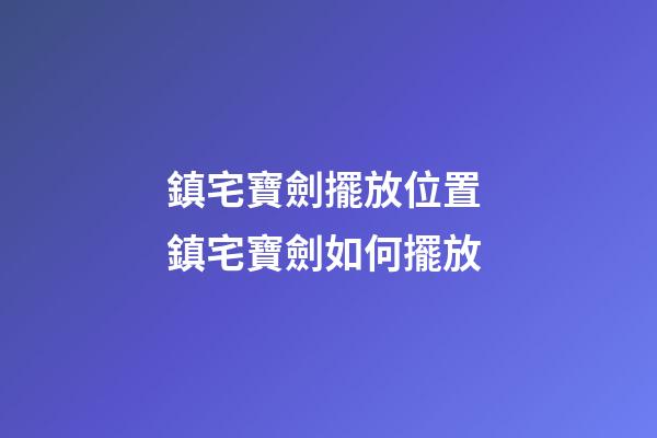 鎮宅寶劍擺放位置 鎮宅寶劍如何擺放